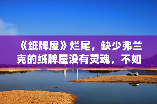 《纸牌屋》烂尾，缺少弗兰克的纸牌屋没有灵魂，不如不拍！(《纸牌屋》烂尾了吗)