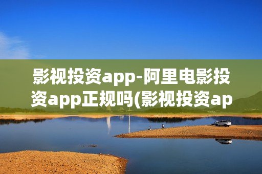 影视投资app-阿里电影投资app正规吗(影视投资app下载)