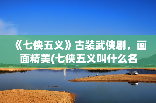 《七侠五义》古装武侠剧，画面精美(七侠五义叫什么名字)