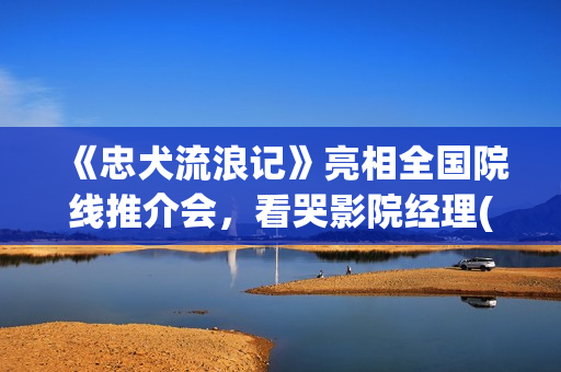 《忠犬流浪记》亮相全国院线推介会，看哭影院经理(忠犬流浪记叮当最后死了没)