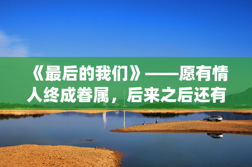 《最后的我们》——愿有情人终成眷属，后来之后还有后来(最后的我们歌词)