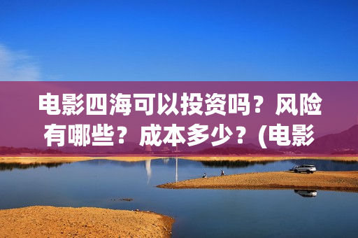 电影四海可以投资吗？风险有哪些？成本多少？(电影四海可以投屏吗)