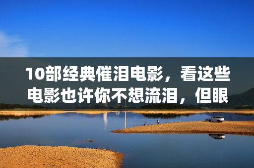 10部经典催泪电影，看这些电影也许你不想流泪，但眼泪不由你(必看催泪电影)