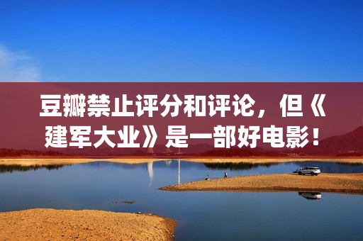 豆瓣禁止评分和评论，但《建军大业》是一部好电影！(豆瓣禁止词)