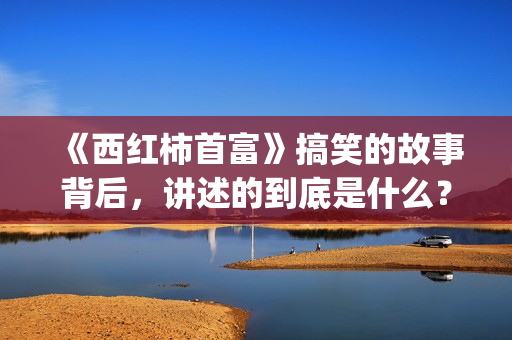 《西红柿首富》搞笑的故事背后，讲述的到底是什么？(西红柿首富足球教练叫什么)