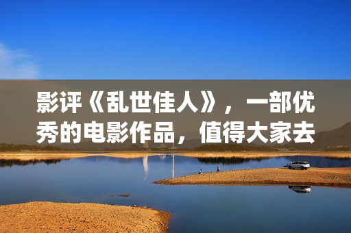 影评《乱世佳人》，一部优秀的电影作品，值得大家去观看！(乱世佳人电影经典片段)