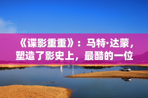 《谍影重重》：马特·达蒙，塑造了影史上，最酷的一位孤胆英雄(谍影重重7免费高清在线观看)