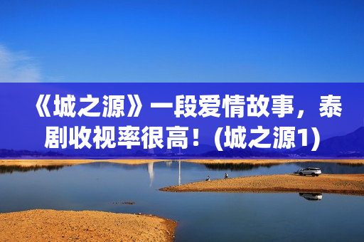 《城之源》一段爱情故事，泰剧收视率很高！(城之源1)