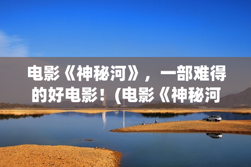 电影《神秘河》，一部难得的好电影！(电影《神秘河》在线播放)