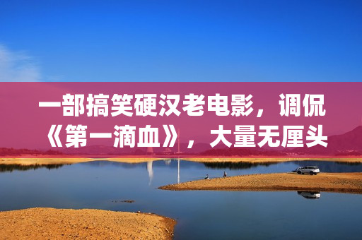 一部搞笑硬汉老电影，调侃《第一滴血》，大量无厘头元素(硬汉搞笑头像)