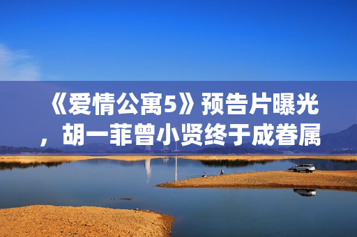 《爱情公寓5》预告片曝光，胡一菲曾小贤终于成眷属！(爱情公寓5全集免费观看完整版)