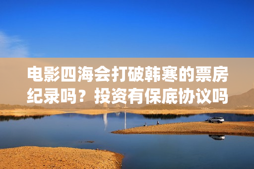 电影四海会打破韩寒的票房纪录吗？投资有保底协议吗？对接哪家公司？(四海讲的是什么)