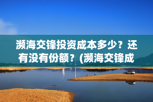 濒海交锋投资成本多少？还有没有份额？(濒海交锋成本多少)