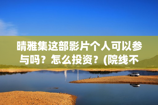 晴雅集这部影片个人可以参与吗？怎么投资？(院线不得再排映《晴雅集》)