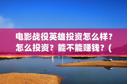 电影战役英雄投资怎么样？怎么投资？能不能赚钱？(战役英雄电影演员)