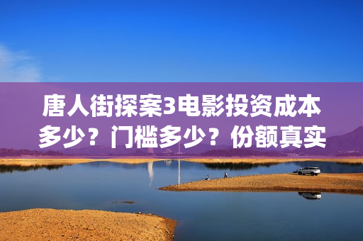 唐人街探案3电影投资成本多少？门槛多少？份额真实吗？(唐人街探案3电影在线观看免费版高清)