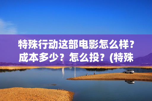 特殊行动这部电影怎么样？成本多少？怎么投？(特殊行动连续剧)