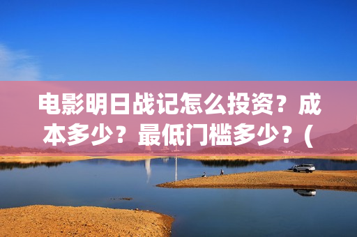 电影明日战记怎么投资？成本多少？最低门槛多少？(明日战记 播放)