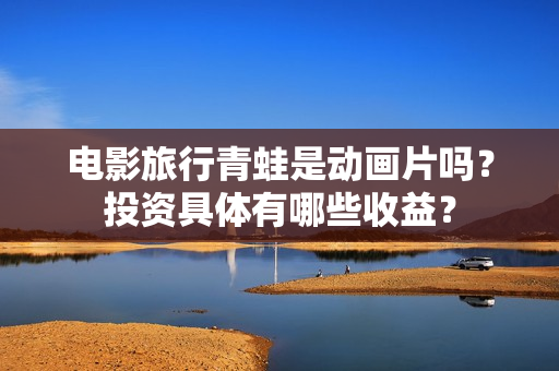 电影旅行青蛙是动画片吗？投资具体有哪些收益？