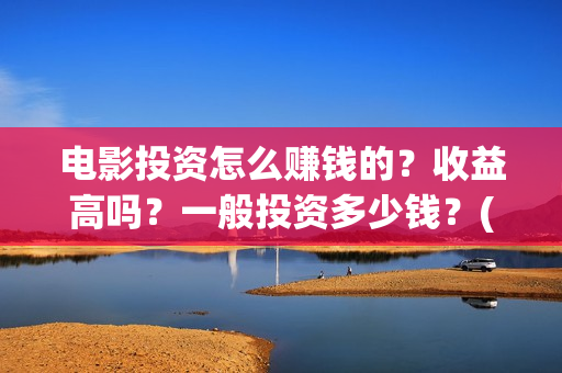 电影投资怎么赚钱的？收益高吗？一般投资多少钱？(电影投资步骤)