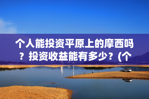 个人能投资平原上的摩西吗？投资收益能有多少？(个人能投资平原地区吗)
