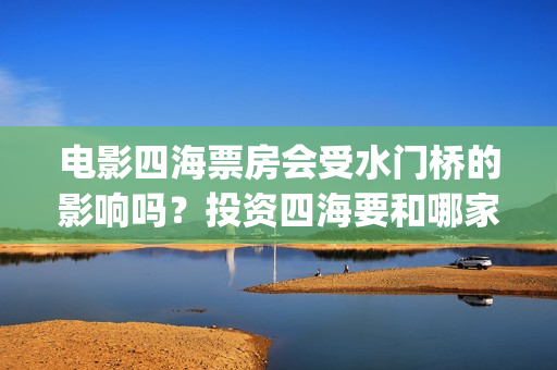 电影四海票房会受水门桥的影响吗？投资四海要和哪家公司认购份额呢？(四海电影拍摄时间)
