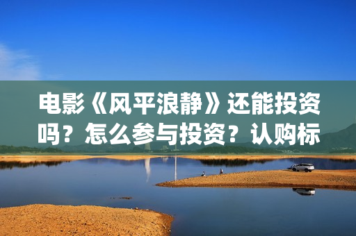 电影《风平浪静》还能投资吗？怎么参与投资？认购标准？(电影风平浪静剧情解析)