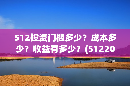 512投资门槛多少？成本多少？收益有多少？(512200)