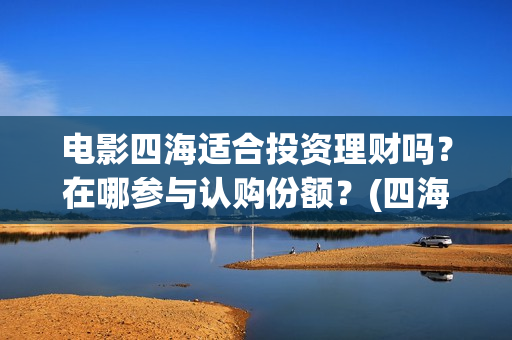 电影四海适合投资理财吗？在哪参与认购份额？(四海电影出品公司是哪一家)