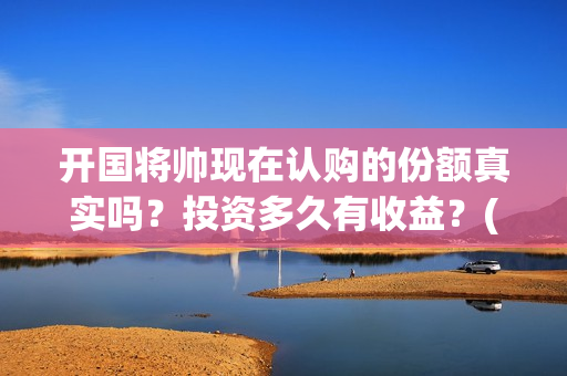 开国将帅现在认购的份额真实吗？投资多久有收益？(开国将帅今何在)