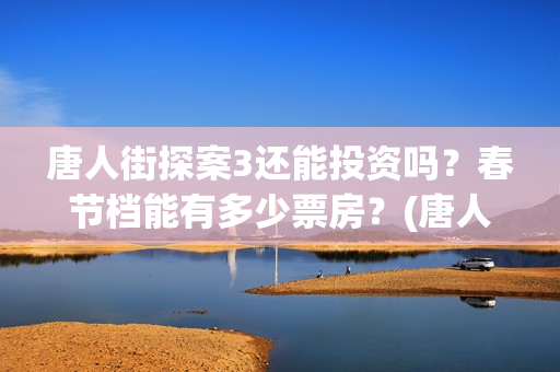 唐人街探案3还能投资吗？春节档能有多少票房？(唐人街探案还出吗)