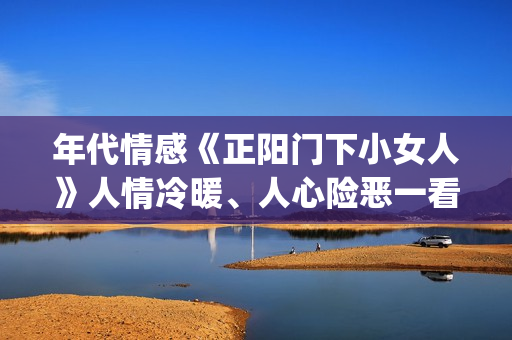 年代情感《正阳门下小女人》人情冷暖、人心险恶一看便知。(正阳时节)