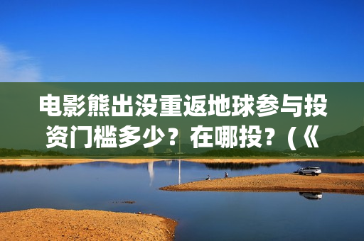 电影熊出没重返地球参与投资门槛多少？在哪投？(《熊出没之重返地球》大电影)