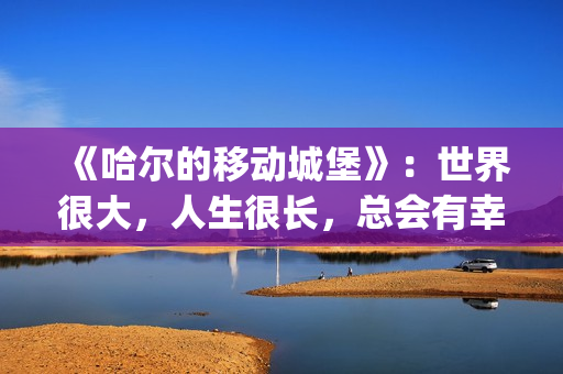 《哈尔的移动城堡》：世界很大，人生很长，总会有幸福的爱情(哈尔的移动城堡音乐)