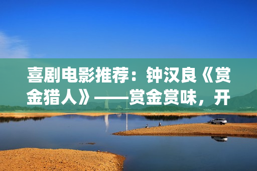 喜剧电影推荐：钟汉良《赏金猎人》——赏金赏味，开心就好(2025喜剧电影推荐)