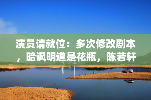 演员请就位：多次修改剧本，暗讽明道是花瓶，陈若轩真乃戏精本精(演员请就位全体演员)