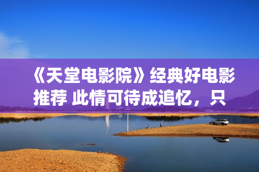 《天堂电影院》经典好电影推荐 此情可待成追忆，只是当时已惘然！(天堂电影院致敬的电影)