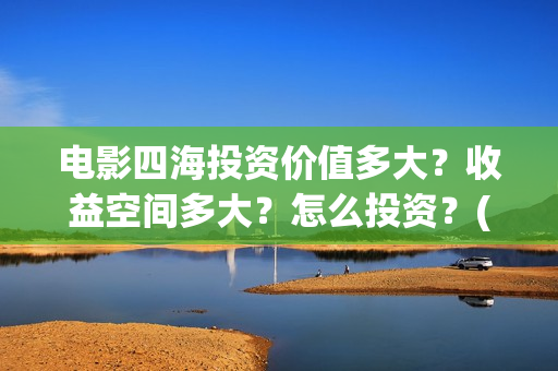电影四海投资价值多大？收益空间多大？怎么投资？(四海票房预测50亿)