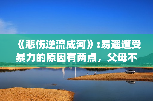 《悲伤逆流成河》:易遥遭受暴力的原因有两点，父母不该让孩子承受(悲伤逆流成河歌曲)