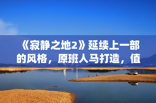 《寂静之地2》延续上一部的风格，原班人马打造，值得期待！(寂静之地2在线播放免费)