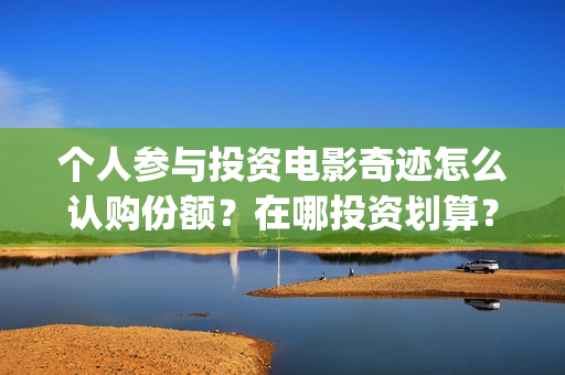 个人参与投资电影奇迹怎么认购份额？在哪投资划算？(个人投资的形式以及风险与收益情况)