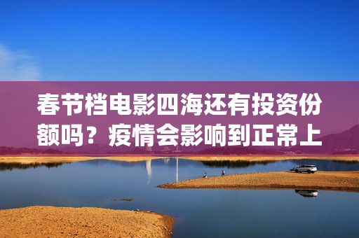 春节档电影四海还有投资份额吗？疫情会影响到正常上映吗？收益怎么算(四海电影预估票房)