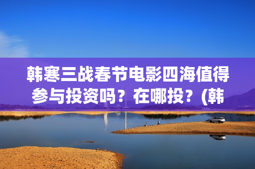 韩寒三战春节电影四海值得参与投资吗？在哪投？(韩寒的三论)