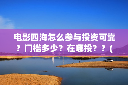 电影四海怎么参与投资可靠？门槛多少？在哪投？？(电影四海怎么投资)