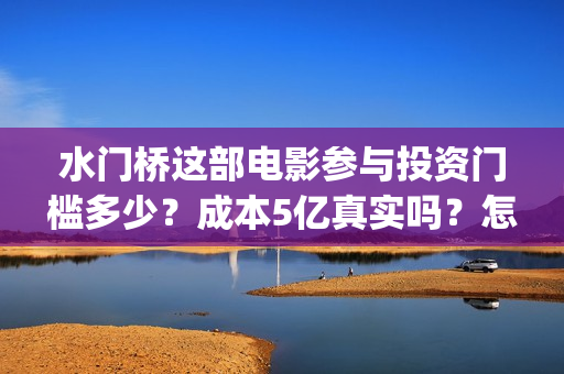 水门桥这部电影参与投资门槛多少？成本5亿真实吗？怎么投？》(水门桥电影有吗)