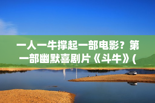 一人一牛撑起一部电影？第一部幽默喜剧片《斗牛》(一人一牛放牛没有压力)
