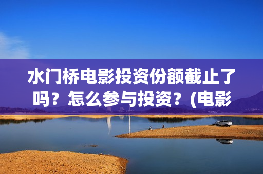 水门桥电影投资份额截止了吗？怎么参与投资？(电影水门桥的联合出品方)