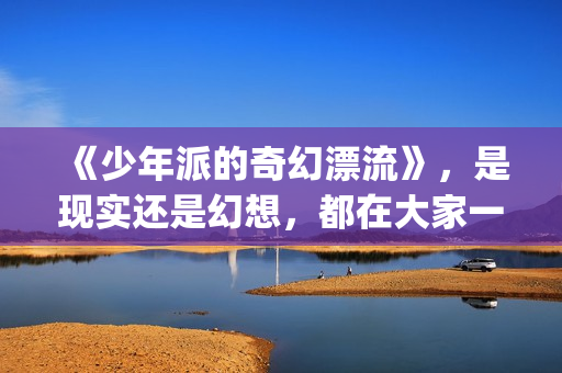 《少年派的奇幻漂流》，是现实还是幻想，都在大家一念之间(少年派的奇幻漂流观后感)