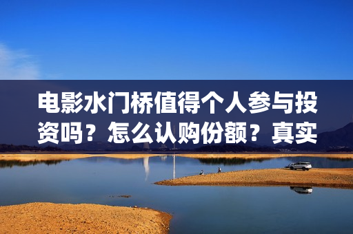 电影水门桥值得个人参与投资吗？怎么认购份额？真实？(水门桥电影演员)