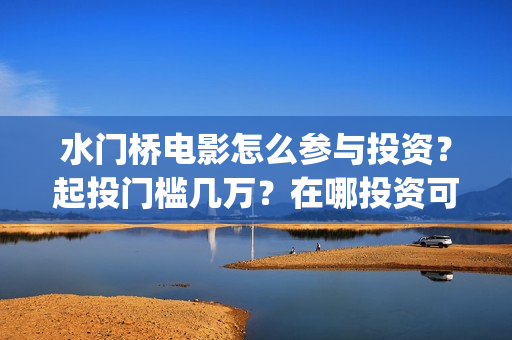 水门桥电影怎么参与投资？起投门槛几万？在哪投资可靠？(水门桥电影导演)